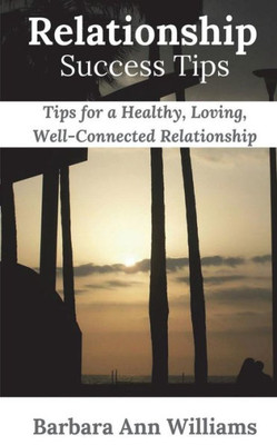 Relationship Success Tips : Tips For A Healthy, Loving, Well-Connected Relationship