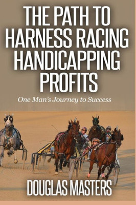 The Path To Harness Racing Handicapping Profits : One Man'S Journey To Success