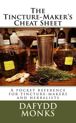 The Tincture-Maker'S Cheat Sheet : A Pocket Reference For Tincture-Makers And Herbalists
