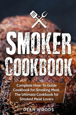 Smoker Cookbook : Complete How-To Guide Cookbook For Smoking Meat, The Ultimate Cookbook For Smoked Meat Lovers