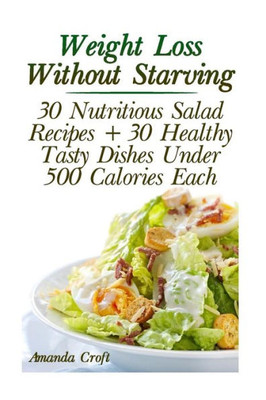 Weight Loss Without Starving : 30 Nutritious Salad Recipes + 30 Healthy Tasty Dishes Under 500 Calories Each