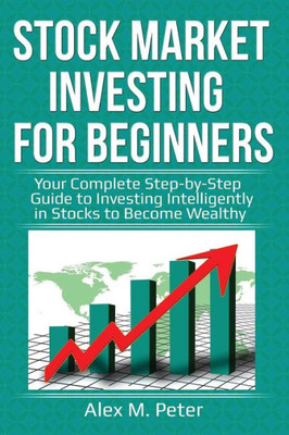 Stock Market Investing For Beginners : Your Complete Step-By-Step Guide To Investing Intelligently In Stocks To Become Wealthy