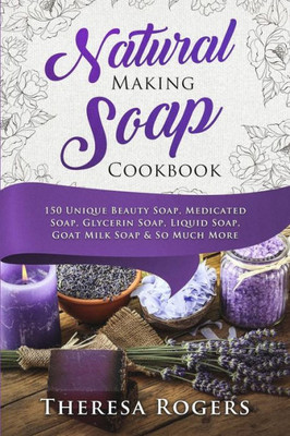 Natural Soap Making Cookbook : 150 Unique Soap Making Recipes
