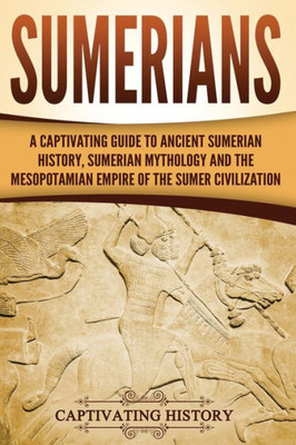 Sumerians : A Captivating Guide To Ancient Sumerian History, Sumerian Mythology And The Mesopotamian Empire Of The Sumer Civilization