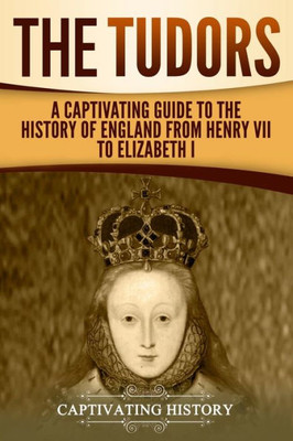 The Tudors : A Captivating Guide To The History Of England From Henry Vii To Elizabeth I