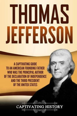 Thomas Jefferson : A Captivating Guide To An American Founding Father Who Was The Principal Author Of The Declaration Of Independence And The Third President Of The United States