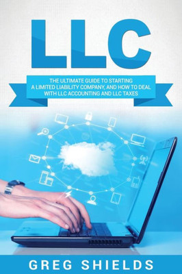 Llc : The Ultimate Guide To Starting A Limited Liability Company, And How To Deal With Llc Accounting And Llc Taxes