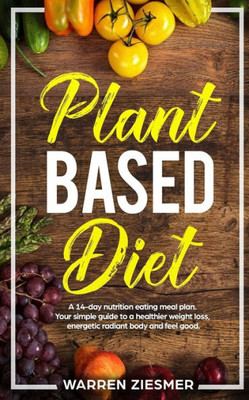 Plant Based Diet : A 14-Day Nutrition Eating Meal Plan. Your Simple Guide To A Healthier Weight Loss, Energetic Radiant Body And Feel Good. (Plant Based Cookbook, Plant Based Nutrition, Meal Plan)
