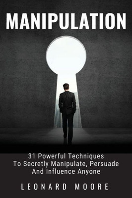 Manipulation : 31 Powerful Techniques To Secretly Manipulate, Persuade And Influence People