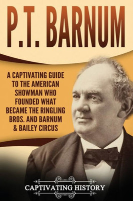 P.T. Barnum : A Captivating Guide To The American Showman Who Founded What Became The Ringling Bros. And Barnum & Bailey Circus