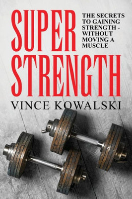 Super Strength : The Secret To Gaining Strength - Without Moving A Muscle