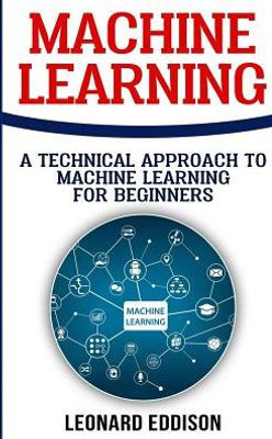 Machine Learning : A Technical Approach To Machine Learning For Beginners