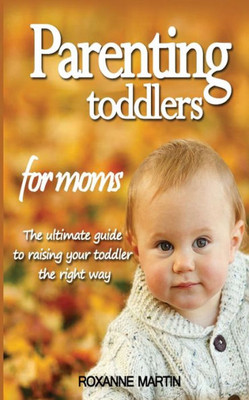 Parenting Toddlers For Moms : The Ultimate Guide To Raising Your Toddler The Right Way