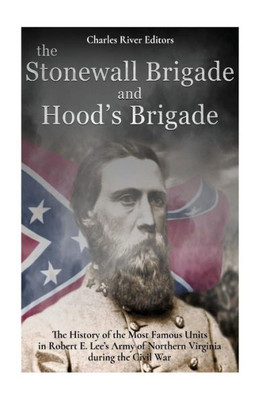 The Stonewall Brigade And Hood'S Brigade : The History Of The Most Famous Units In Robert E. Lee'S Army Of Northern Virginia During The Civil War