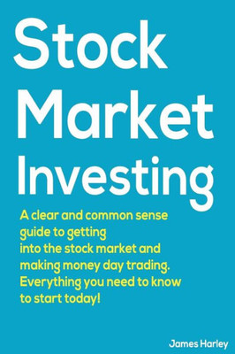 Stock Market Investing : A Clear And Common Sense Guide To Getting Into The Stock Market And Making Money Day Trading.