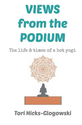 Views From The Podium : The Life And Times Of A Hot Yogi