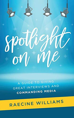 Spotlight On Me: A Guide to Giving Great Interviews and Commanding Media