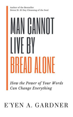 Man Cannot Live By Bread Alone : How The Power Of Your Words Can Change Everything