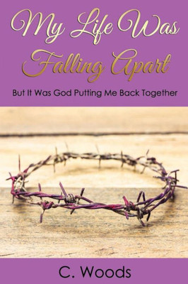 My Life Was Falling Apart : But It Was God Putting Me Back Together!