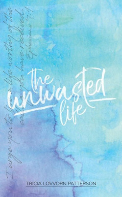 The Unwasted Life : How To Live A Life That Matters