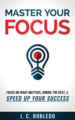 Master Your Focus : Focus On What Matters, Ignore The Rest, And Speed Up Your Success