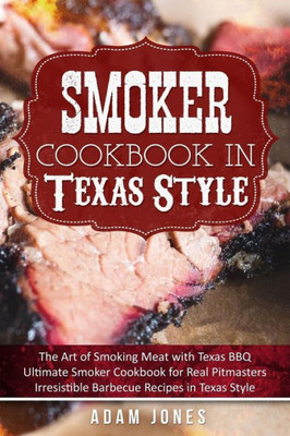 Smoker Cookbook In Texas Style : The Art Of Smoking Meat With Texas Bbq, Ultimate Smoker Cookbook For Real Pitmasters, Irresistible Barbecue Recipes In Texas Style