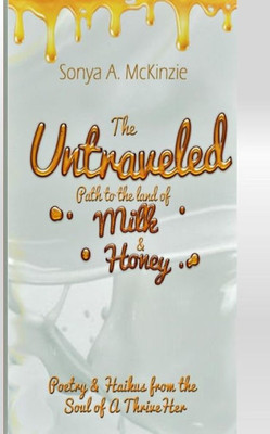 The Untraveled Path To The Land Of Milk And Honey : Poetry And Haikus From The Soul Of A Thriveher
