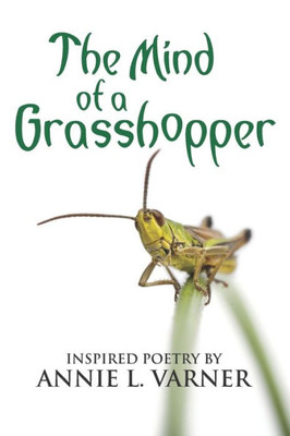 The Mind Of A Grasshopper : Inspired Poetry By Annie L. Varner