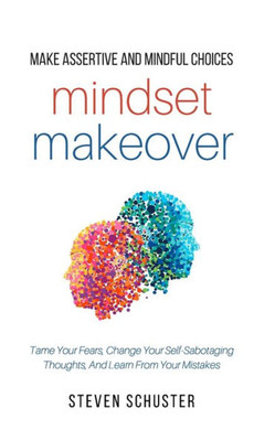 Mindset Makeover : Tame Your Fears, Change Your Self-Sabotaging Thoughts, And Learn From Your Mistakes