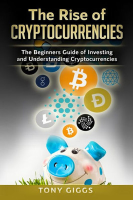 The Rise Of Cryptocurrencies : The Beginner'S Guide To Investing And Understanding Cryptocurrencies
