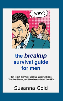 The Breakup Survival Guide For Men : How To Get Over Your Breakup Quickly, Regain Your Confidence, And Move Forward With Your Life