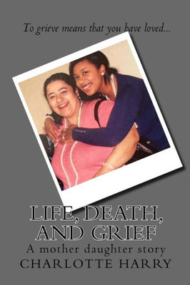 Life, Death, And Grief : A Mother Daughter Story