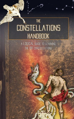 The Constellations Handbook : A Logical Guide To Learning The 88 Constellation