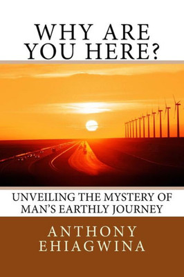 Why Are You Here? : Unveiling The Mystery Of Man'S Earthly Journey