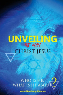 Unveiling The Man Christ Jesus : Who Is He, What Is He About?