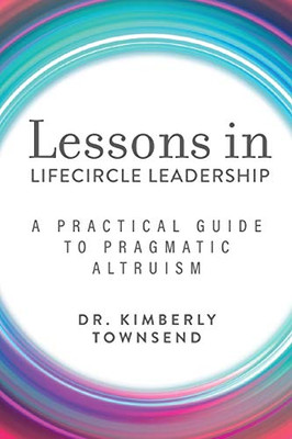Lessons in Lifecircle Leadership: A Practical Guide to Pragmatic Altruism