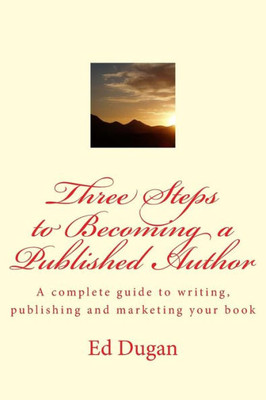 Three Steps To Becoming A Published Author : A Complete Guide To Writing, Publishing And Marketing Your Book