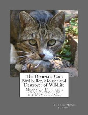 The Domestic Cat : Bird Killer, Mouser And Destroyer Of Wildlife : Means Of Utilizing And Controlling The Domestic Cat