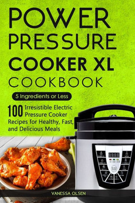 Power Pressure Cooker Xl Cookbook : 5 Ingredients Or Less - 100 Irresistible Electric Pressure Cooker Recipes For Healthy, Fast, And Delicious Meals