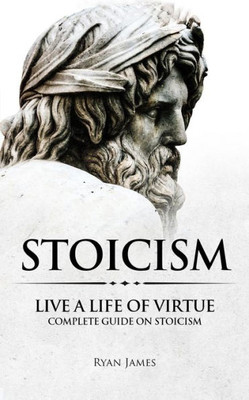 Stoicism : Live A Life Of Virtue - Complete Guide On Stoicism