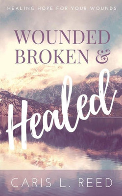 Wounded, Broken, And Healed : Healing Hope For Your Wounds