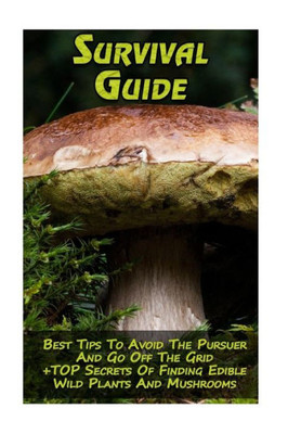 Survival Guide : Best Tips To Avoid The Pursuer And Go Off The Grid + Top Secrets Of Finding Edible Wild Plants And Mushrooms: (How To Survive, Edible Wild Plants, Edible Mushrooms)