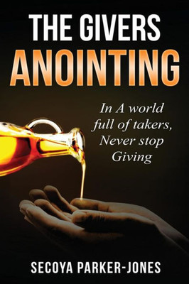 The Givers Anointing : In A World Full Of Takers, Never Stop Giving