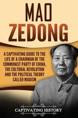 Mao Zedong : A Captivating Guide To The Life Of A Chairman Of The Communist Party Of China, The Cultural Revolution And The Political Theory Of Maoism