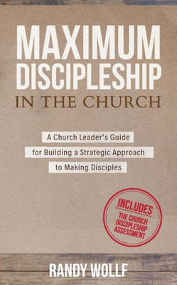 Maximum Discipleship In The Church : A Church Leader'S Guide For Building A Strategic Approach To Making Disciples