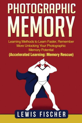 Photographic Memory : Learning Methods To Learn Faster, Remember More Unlocking Your Photographic Memory Potential (Accelerated Learning: Memory Rescue)