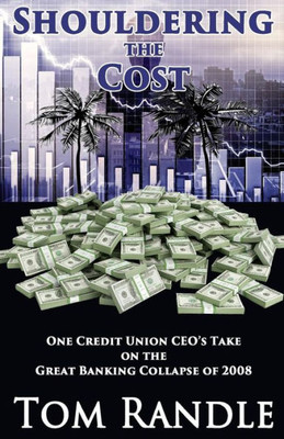 Shouldering The Cost : One Credit Union Ceo'S Take On The Great Banking Collapse Of 2008