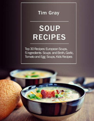 Soup Recipes : Top 30 Recipes: European Soups, 5 Ingredients Soups And Broth, Garlic, Tomato And Egg Soups, Kids Recipes