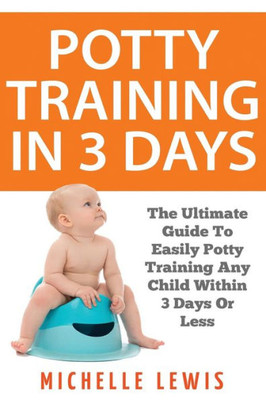 Potty Training In 3 Days : The Ultimate Guide To Easily Potty Training Any Child In Three Days Or Less