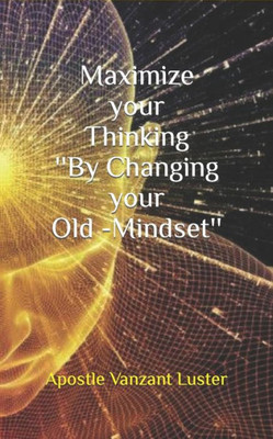 Maximize Your Thinking ''By Changing Your Old-Mindset''